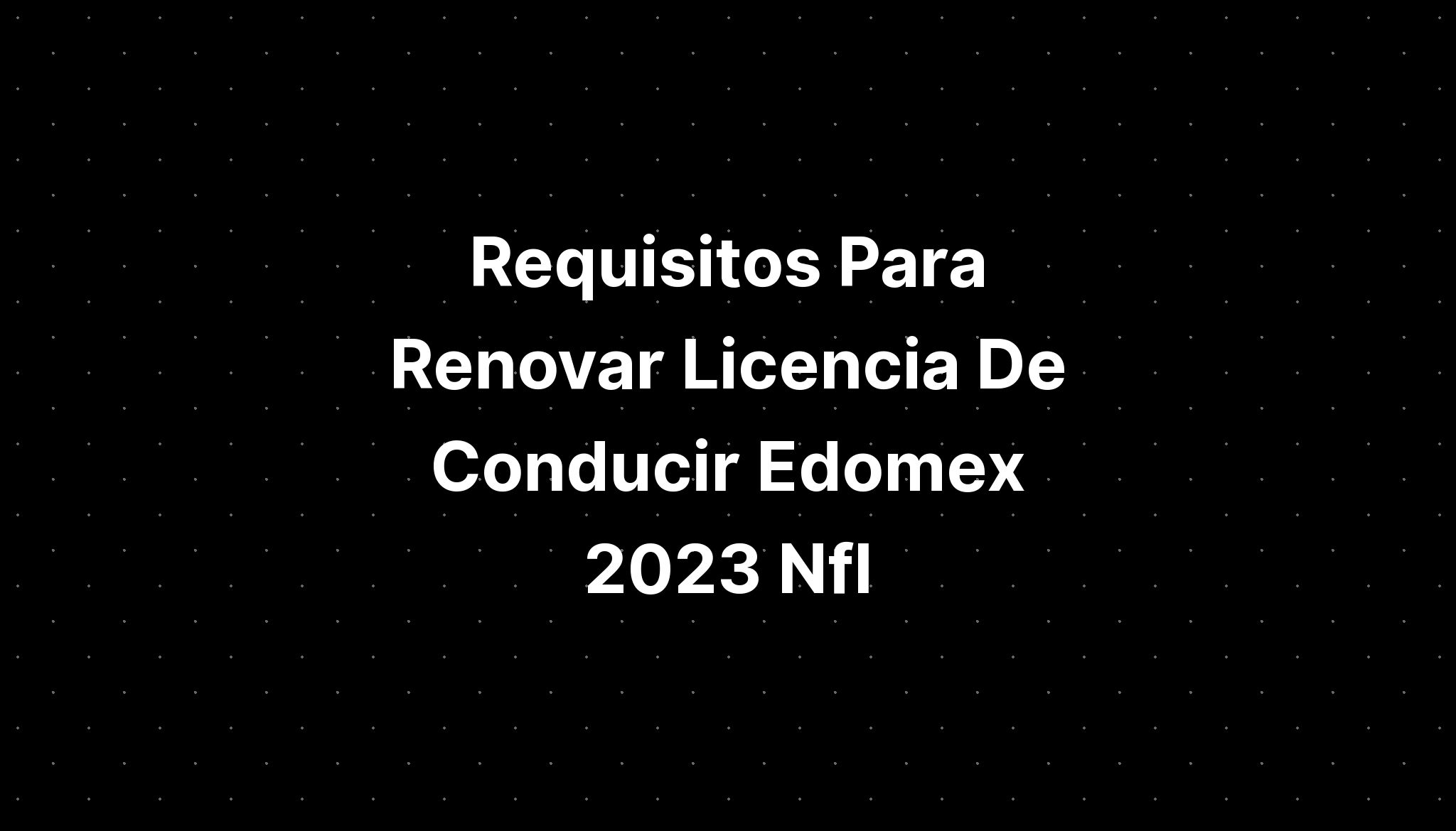 Requisitos Para Renovar Licencia De Conducir Edomex 2023 Nfl IMAGESEE